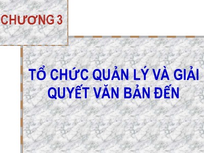 Bài giảng Nghiệp vụ văn thư - Chương 3: Tổ chức quản lý và giải quyết văn bản đến