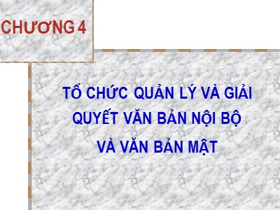 Bài giảng Nghiệp vụ văn thư - Chương 4: Tổ chức quản lý và giải quyết văn bản nội bộ và văn bản mật