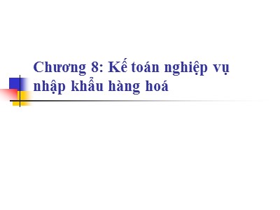 Bài giảng Nguyễn lý kế toán - Phần 2: Kế toán doanh nghiệp - Chương 8: Kế toán nghiệp vụ nhập khẩu hàng hoá