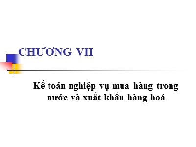 Bài giảng Nguyễn lý kế toán - Phần 2: Kế toán doanh nghiệp - Chương 7: Kế toán nghiệp vụ mua hàng trong nước và xuất khẩu hàng hoá