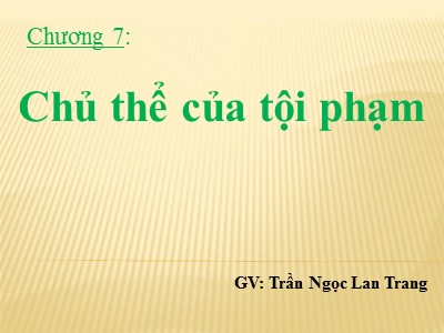 Bài giảng Những vấn đề cơ bản về luật hình sự - Chương 7: Chủ thể của tội phạm - Trần Ngọc Lan Trang