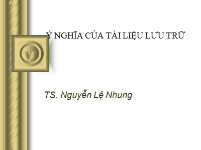 Bài giảng Ý nghĩa của tài liệu lưu trữ - Nguyễn Lệ Nhung