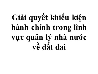 Giải quyết khiếu kiện hành chính trong lĩnh vực quản lý nhà nước về đất đai