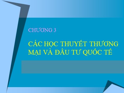 Bài giảng Kinh doanh quốc tế - Chương 3: Các học thuyết thương mại và đầu tư quốc tế