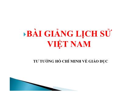Bài giảng Lịch sử Việt Nam - Tư tưởng Hồ Chí Minh về giáo dục