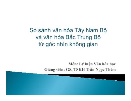 Bài giảng Lý luận Văn hoa học - So sánh văn hóa Tây Nam Bộ và văn hóa Bắc Trung Bộ từ góc nhìn không gian