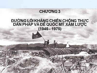 Bài giảng môn Đường lối cách mạng của Đảng cộng sản Việt Nam - Chương 3: Đường lối kháng chiến chống thực dân Pháp và đế quốc Mỹ xâm lược (1945-1975)