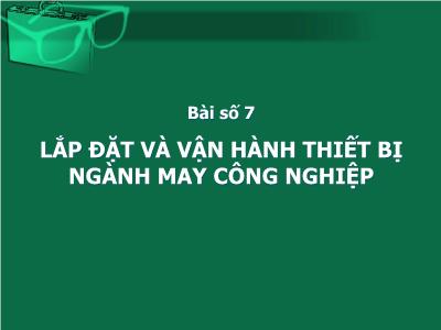 Bài giảng Thiết kế nhà xưởng số 2 - Bài 7: Lắp đặt và vận hàng thiết bị ngành may công nghiệp