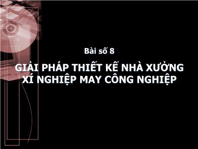 Bài giảng Thiết kế nhà xưởng số 2 - Bài 8: Giải pháp thiết kế nhà xưởng xí nghiệp may công nghiệp