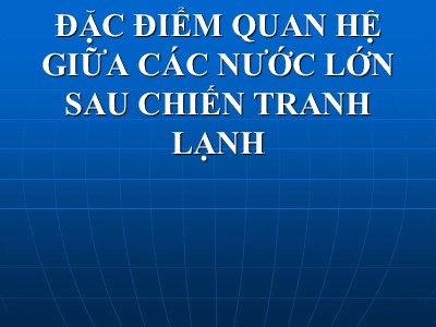 Bài giảng Đặc điểm quan hệ giữa các nước lớn sau chiến tranh lạnh