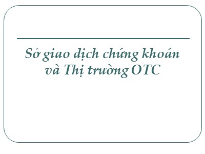 Bài giảng Sở giao dịch chứng khoán và thị trường OTC