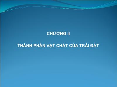 Bài giảng Địa chất đại cương - Chương II: Thành phần vật chất của Trái Đất - Hoàng Văn Long