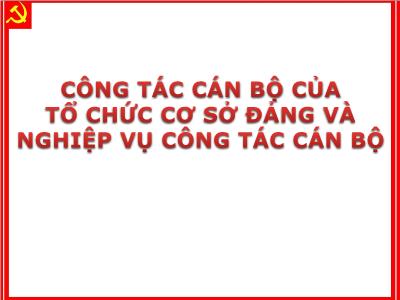 Bài giảng Lý luận và nghiệp vụ công tác Đảng - Bài 10: Công tác cán bộ của tổ chức cơ sở đảng và nghiệp vụ công tác cán bộ