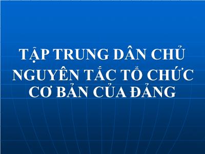 Bài giảng Lý luận và nghiệp vụ công tác Đảng - Bài 2: Tập trung dân chủ nguyên tắc tổ chức cơ bản của Đảng