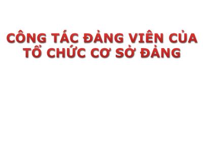 Bài giảng Lý luận và nghiệp vụ công tác Đảng - Bài 7: Công tác đảng viên của tổ chức cơ sở Đảng