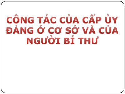 Bài giảng Lý luận và nghiệp vụ công tác Đảng - Bài 8: Công tác của cấp ủy đảng ở cơ sở và của người bí thư