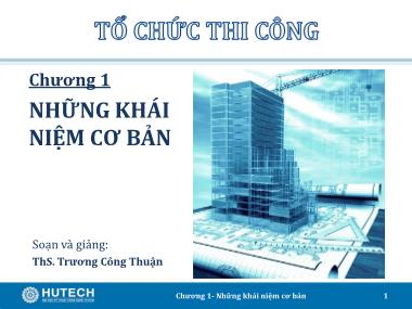 Bài giảng Tổ chức thi công - Chương 1: Những khái niệm cơ bản - Trương Công Thuận