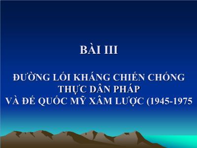 Bài giảng Đường lối cách mạng của Đảng cộng sản Việt Nam - Bài III: Đường lối kháng chiến chống thực dân Pháp và đế quốc Mỹ xâm lược (1945-1975)