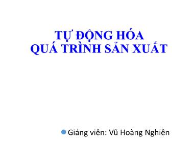 Bài giảng Tự động hóa quá trình sản xuất - Chương 1: Khái quát về tự động hóa quá trình sản xuất - Vũ Hoàng Nghiên
